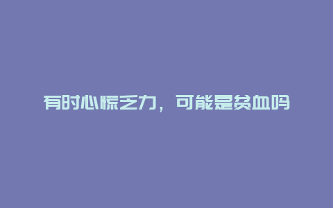 有时心慌乏力，可能是贫血吗_http://www.365jiazheng.com_健康护理_第1张