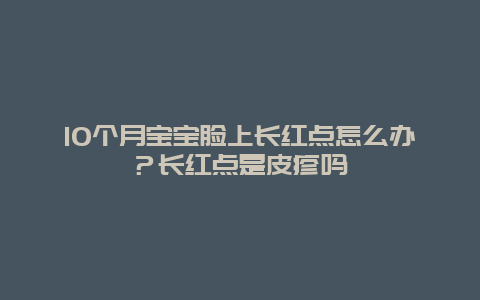 10个月宝宝脸上长红点怎么办？长红点是皮疹吗