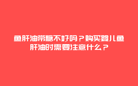 鱼肝油带糖不好吗？购买婴儿鱼肝油时需要注意什么？