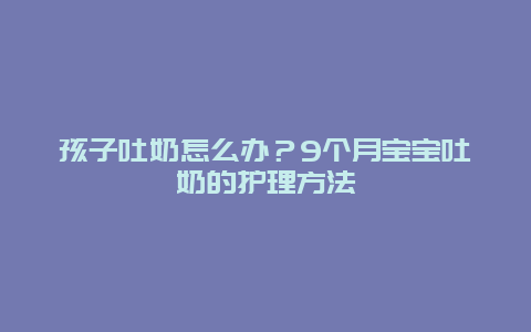 孩子吐奶怎么办？9个月宝宝吐奶的护理方法