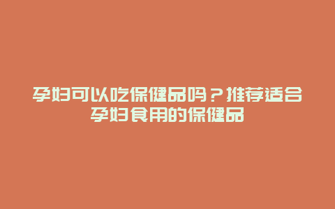 孕妇可以吃保健品吗？推荐适合孕妇食用的保健品