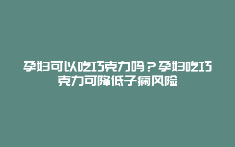 孕妇可以吃巧克力吗？孕妇吃巧克力可降低子痫风险