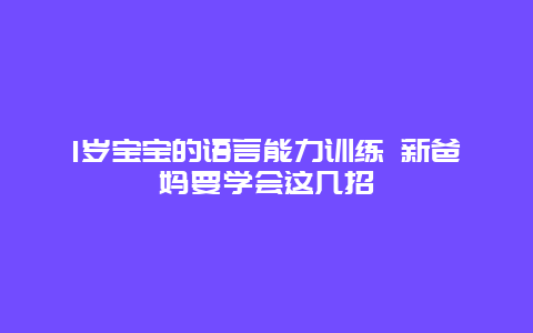 1岁宝宝的语言能力训练 新爸妈要学会这几招