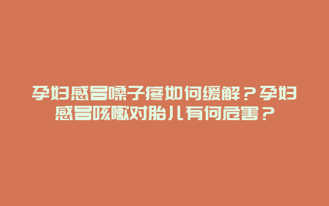 孕妇感冒嗓子疼如何缓解？孕妇感冒咳嗽对胎儿有何危害？