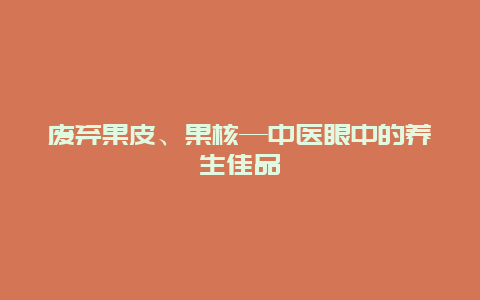 废弃果皮、果核—中医眼中的养生佳品_http://www.365jiazheng.com_健康护理_第1张