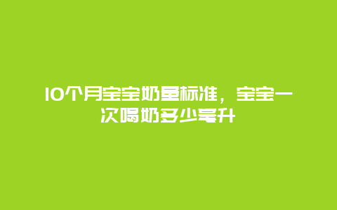 10个月宝宝奶量标准，宝宝一次喝奶多少毫升