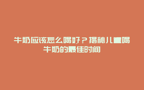 牛奶应该怎么喝好？揭秘儿童喝牛奶的最佳时间