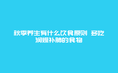 秋季养生有什么饮食原则 多吃润燥补肺的食物_http://www.365jiazheng.com_健康护理_第1张