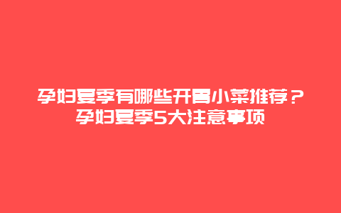 孕妇夏季有哪些开胃小菜推荐？孕妇夏季5大注意事项