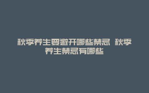 秋季养生要避开哪些禁忌 秋季养生禁忌有哪些_http://www.365jiazheng.com_健康护理_第1张