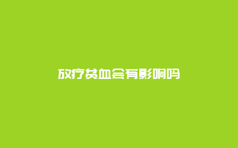 放疗贫血会有影响吗_http://www.365jiazheng.com_健康护理_第1张