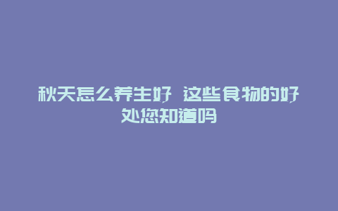 秋天怎么养生好 这些食物的好处您知道吗_http://www.365jiazheng.com_健康护理_第1张