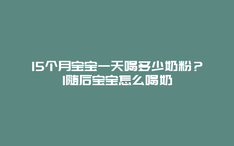 15个月宝宝一天喝多少奶粉？1随后宝宝怎么喝奶