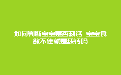 如何判断宝宝是否缺钙 宝宝食欲不佳就是缺钙吗_http://www.365jiazheng.com_母婴育儿_第1张