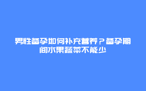 男性备孕如何补充营养？备孕期间水果蔬菜不能少