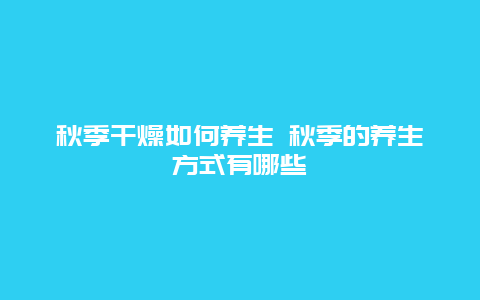 秋季干燥如何养生 秋季的养生方式有哪些_http://www.365jiazheng.com_健康护理_第1张