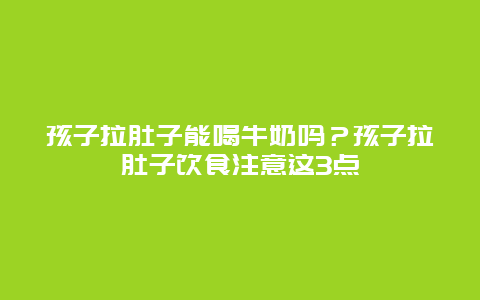 孩子拉肚子能喝牛奶吗？孩子拉肚子饮食注意这3点