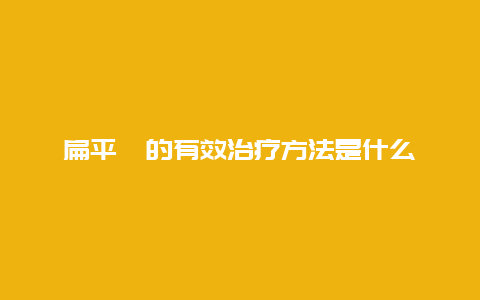 扁平疣的有效治疗方法是什么_http://www.365jiazheng.com_健康护理_第1张