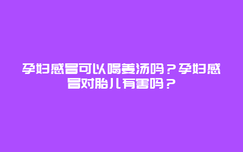 孕妇感冒可以喝姜汤吗？孕妇感冒对胎儿有害吗？