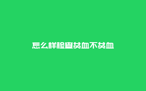 怎么样检查贫血不贫血