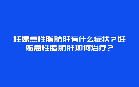 妊娠急性脂肪肝有什么症状？妊娠急性脂肪肝如何治疗？