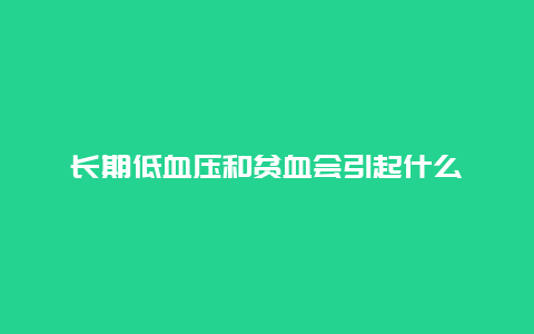 长期低血压和贫血会引起什么_http://www.365jiazheng.com_健康护理_第1张