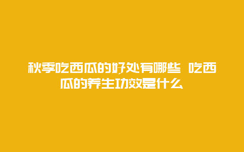 秋季吃西瓜的好处有哪些 吃西瓜的养生功效是什么_http://www.365jiazheng.com_健康护理_第1张