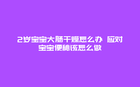 2岁宝宝大肠干燥怎么办 应对宝宝便秘该怎么做