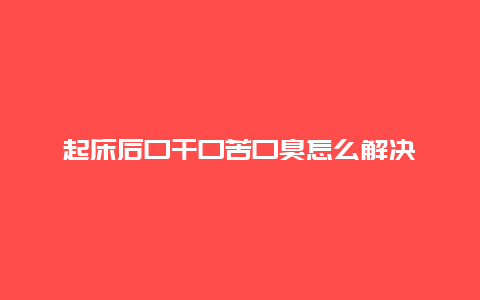 起床后口干口苦口臭怎么解决_http://www.365jiazheng.com_健康护理_第1张