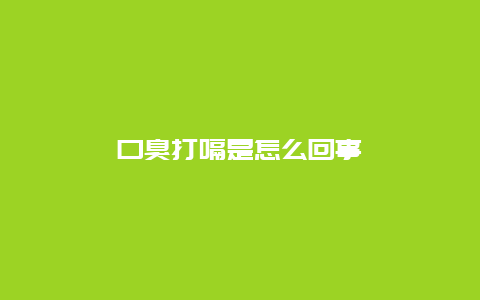 口臭打嗝是怎么回事_http://www.365jiazheng.com_健康护理_第1张