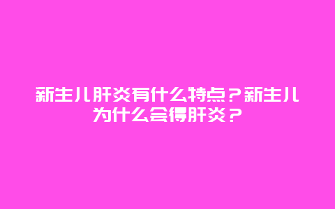 新生儿肝炎有什么特点？新生儿为什么会得肝炎？