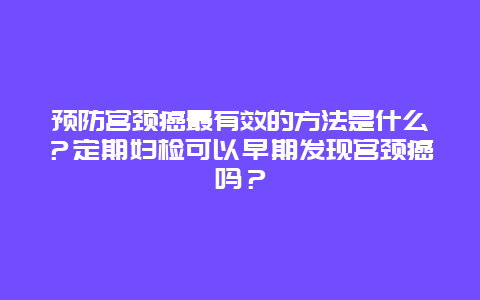 预防宫颈癌最有效的方法是什么？定期妇检可以早期发现宫颈癌吗？