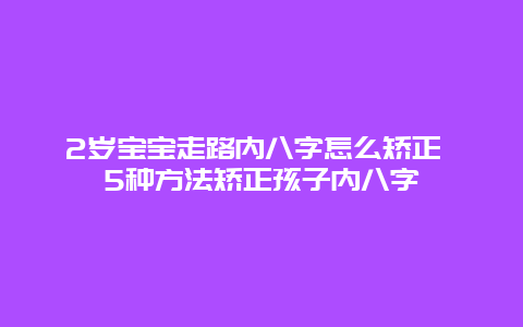 2岁宝宝走路内八字怎么矫正 5种方法矫正孩子内八字