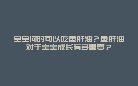 宝宝何时可以吃鱼肝油？鱼肝油对于宝宝成长有多重要？