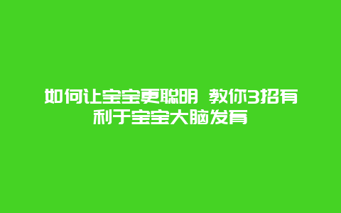 如何让宝宝更聪明 教你3招有利于宝宝大脑发育