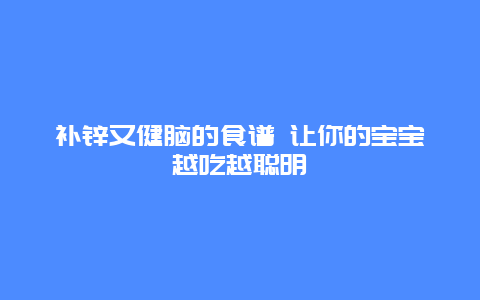 补锌又健脑的食谱 让你的宝宝越吃越聪明_http://www.365jiazheng.com_母婴育儿_第1张