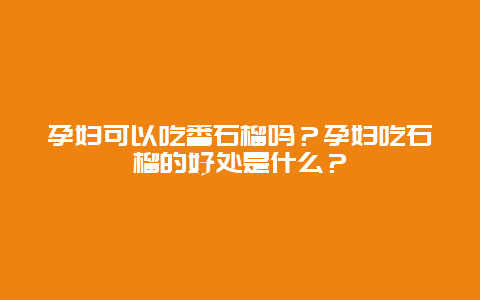 孕妇可以吃番石榴吗？孕妇吃石榴的好处是什么？