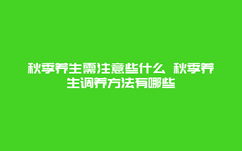 秋季养生需注意些什么 秋季养生调养方法有哪些_http://www.365jiazheng.com_健康护理_第1张