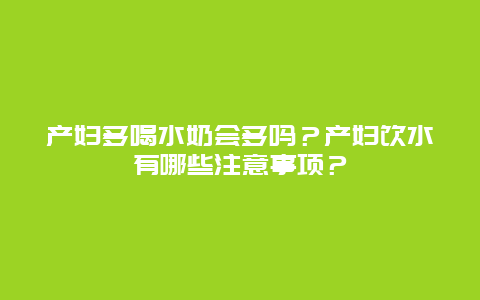 产妇多喝水奶会多吗？产妇饮水有哪些注意事项？