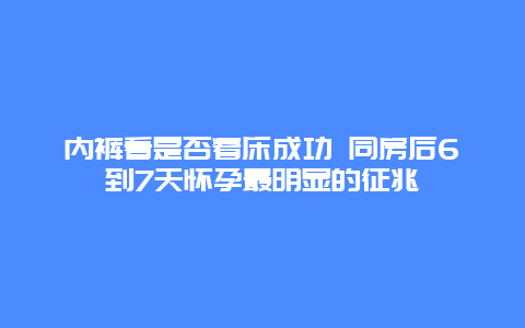 内裤看是否着床成功 同房后6到7天怀孕最明显的征兆