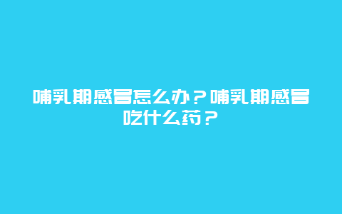 哺乳期感冒怎么办？哺乳期感冒吃什么药？