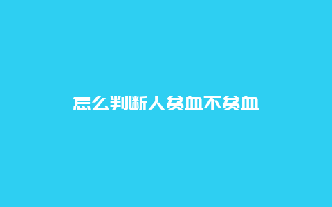 怎么判断人贫血不贫血_http://www.365jiazheng.com_健康护理_第1张