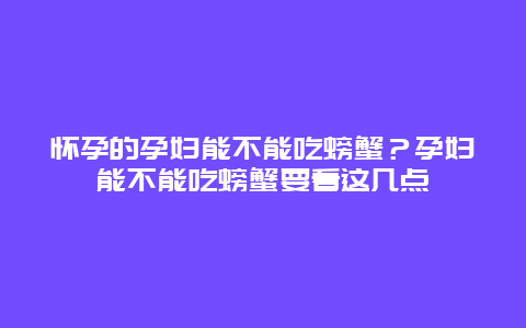 怀孕的孕妇能不能吃螃蟹？孕妇能不能吃螃蟹要看这几点