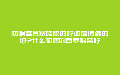 防噪音耳塞硅胶的好还是海绵的好?什么材质的耳塞隔音好_http://www.365jiazheng.com_健康护理_第1张