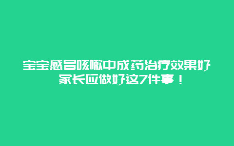 宝宝感冒咳嗽中成药治疗效果好 家长应做好这7件事！_http://www.365jiazheng.com_健康护理_第1张