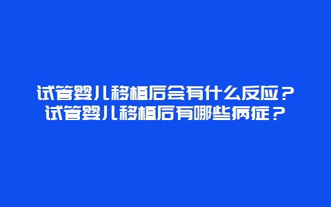 试管婴儿移植后会有什么反应？试管婴儿移植后有哪些病症？