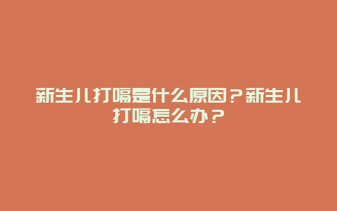 新生儿打嗝是什么原因？新生儿打嗝怎么办？