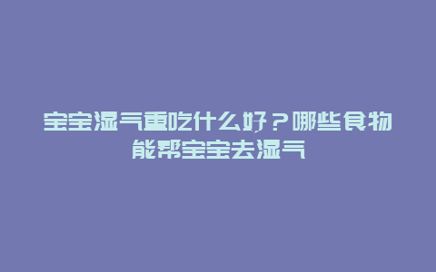 宝宝湿气重吃什么好？哪些食物能帮宝宝去湿气