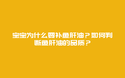 宝宝为什么要补鱼肝油？如何判断鱼肝油的品质？