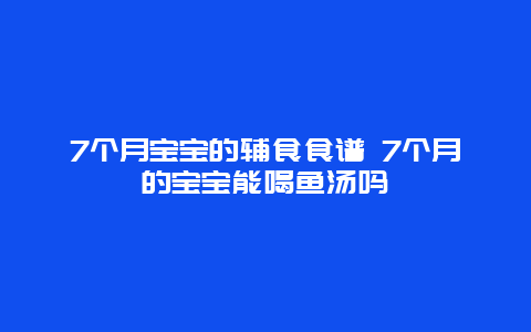 7个月宝宝的辅食食谱 7个月的宝宝能喝鱼汤吗